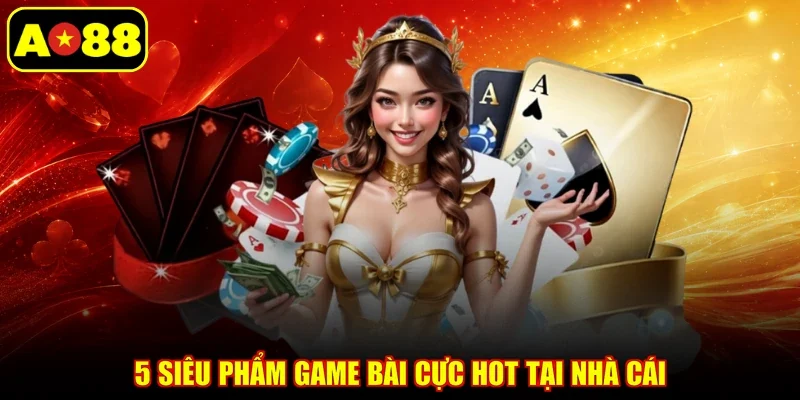 5 siêu phẩm game bài cực hot tại nhà cái