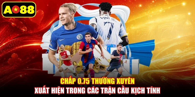 Chấp 0.75 thường xuyên xuất hiện trong các trận cầu kịch tính