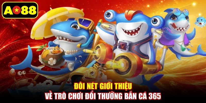 Đôi nét giới thiệu về trò chơi đổi thưởng Bắn Cá 365