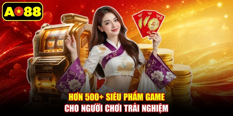 Hơn 500+ siêu phẩm game cho người chơi trải nghiệm