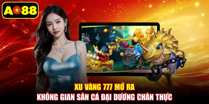 Xu Vàng 777 mở ra không gian săn cá đại dương chân thực